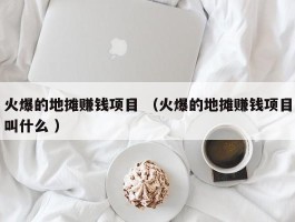 火爆的地摊赚钱项目 （火爆的地摊赚钱项目叫什么 ）