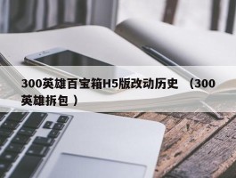 300英雄百宝箱H5版改动历史 （300英雄拆包 ）