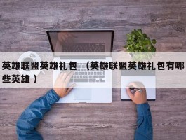 英雄联盟英雄礼包 （英雄联盟英雄礼包有哪些英雄 ）