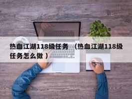 热血江湖118级任务 （热血江湖118级任务怎么做 ）