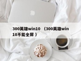 300英雄win10 （300英雄win10不能全屏 ）