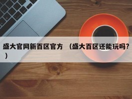 盛大官网新百区官方 （盛大百区还能玩吗? ）