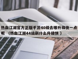 热血江湖官方正版手游40级去哪升级快一点呢 （热血江湖44级刷什么升级快 ）
