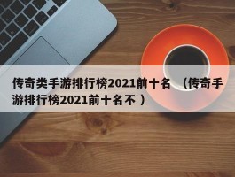 传奇类手游排行榜2021前十名 （传奇手游排行榜2021前十名不 ）