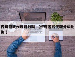 传奇游戏代理赚钱吗 （传奇游戏代理分成比例 ）