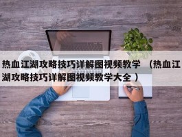 热血江湖攻略技巧详解图视频教学 （热血江湖攻略技巧详解图视频教学大全 ）