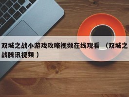 双城之战小游戏攻略视频在线观看 （双城之战腾讯视频 ）