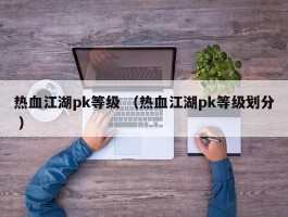 热血江湖pk等级 （热血江湖pk等级划分 ）