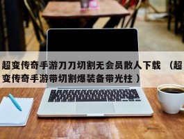 超变传奇手游刀刀切割无会员散人下载 （超变传奇手游带切割爆装备带光柱 ）