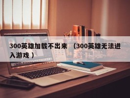 300英雄加载不出来 （300英雄无法进入游戏 ）