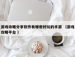游戏攻略分享软件有哪些好玩的手游 （游戏攻略平台 ）