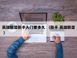 英雄联盟新手入门要多久 （新手 英雄联盟 ）