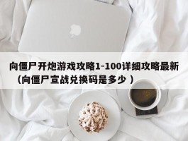 向僵尸开炮游戏攻略1-100详细攻略最新 （向僵尸宣战兑换码是多少 ）