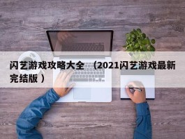 闪艺游戏攻略大全 （2021闪艺游戏最新完结版 ）