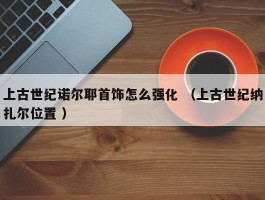 上古世纪诺尔耶首饰怎么强化 （上古世纪纳扎尔位置 ）