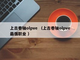 上古卷轴olpve （上古卷轴olpve最强职业 ）