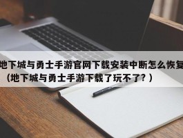 地下城与勇士手游官网下载安装中断怎么恢复 （地下城与勇士手游下载了玩不了? ）