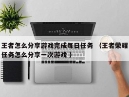 王者怎么分享游戏完成每日任务 （王者荣耀任务怎么分享一次游戏 ）