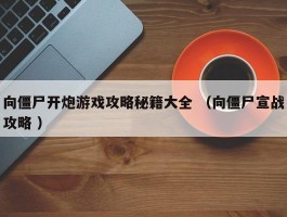 向僵尸开炮游戏攻略秘籍大全 （向僵尸宣战攻略 ）