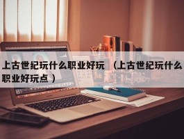 上古世纪玩什么职业好玩 （上古世纪玩什么职业好玩点 ）