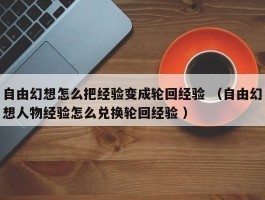 自由幻想怎么把经验变成轮回经验 （自由幻想人物经验怎么兑换轮回经验 ）