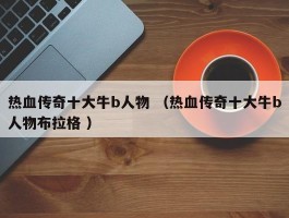 热血传奇十大牛b人物 （热血传奇十大牛b人物布拉格 ）