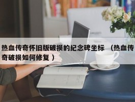 热血传奇怀旧版破损的纪念碑坐标 （热血传奇破损如何修复 ）