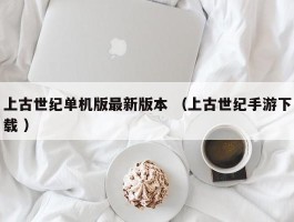 上古世纪单机版最新版本 （上古世纪手游下载 ）