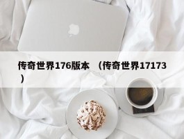 传奇世界176版本 （传奇世界17173 ）