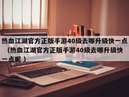 热血江湖官方正版手游40级去哪升级快一点 （热血江湖官方正版手游40级去哪升级快一点呢 ）
