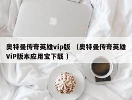 奥特曼传奇英雄vip版 （奥特曼传奇英雄ViP版本应用宝下载 ）