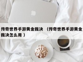 传奇世界手游黄金裁决 （传奇世界手游黄金裁决怎么用 ）