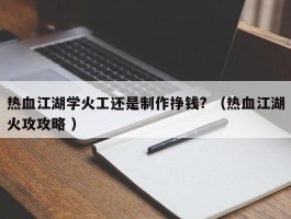热血江湖学火工还是制作挣钱? （热血江湖火攻攻略 ）