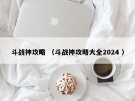 斗战神攻略 （斗战神攻略大全2024 ）