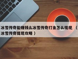 冰雪传奇能赚钱么冰雪传奇打金怎么提现 （冰雪传奇提现攻略 ）