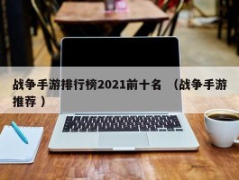 战争手游排行榜2021前十名 （战争手游推荐 ）