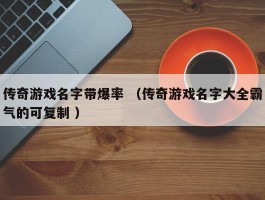 传奇游戏名字带爆率 （传奇游戏名字大全霸气的可复制 ）