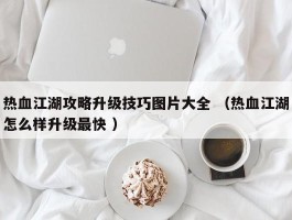 热血江湖攻略升级技巧图片大全 （热血江湖怎么样升级最快 ）