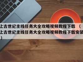上古世纪主线任务大全攻略视频教程下载 （上古世纪主线任务大全攻略视频教程下载安装 ）