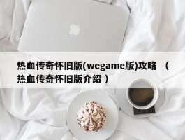 热血传奇怀旧版(wegame版)攻略 （热血传奇怀旧版介绍 ）