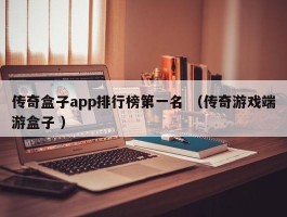传奇盒子app排行榜第一名 （传奇游戏端游盒子 ）