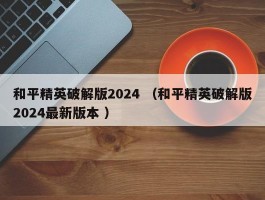 和平精英破解版2024 （和平精英破解版2024最新版本 ）