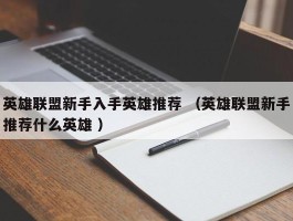 英雄联盟新手入手英雄推荐 （英雄联盟新手推荐什么英雄 ）