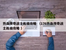 热血传奇战士练级攻略 （176热血传奇战士练级攻略 ）