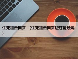 生死狙击网页 （生死狙击网页版还能玩吗 ）