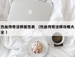 热血传奇法师属性表 （热血传奇法师攻略大全 ）