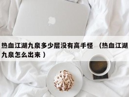 热血江湖九泉多少层没有高手怪 （热血江湖九泉怎么出来 ）