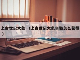 上古世纪大象 （上古世纪大象坐骑怎么获得 ）