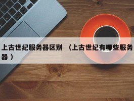 上古世纪服务器区别 （上古世纪有哪些服务器 ）