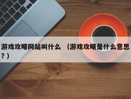 游戏攻略网站叫什么 （游戏攻略是什么意思? ）